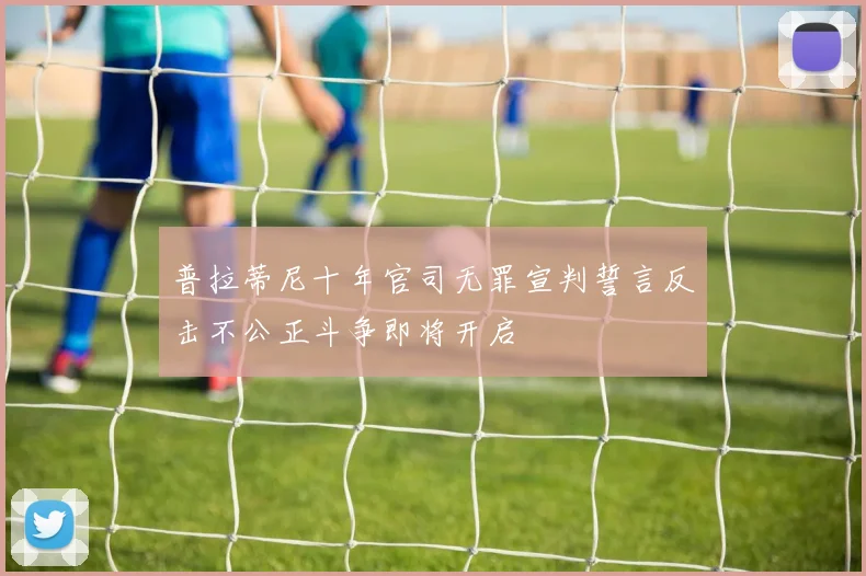 普拉蒂尼十年官司无罪宣判誓言反击不公正斗争即将开启