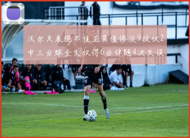 沃尔夫表现不佳正负值惨淡9投仅2中三分球全失仅得6分伴随4次失误