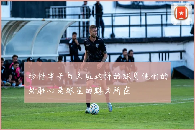 珍惜华子与文班这样的球员他们的好胜心是球星的魅力所在