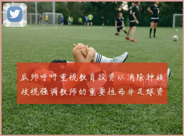 瓜帅呼吁重视教育投资以消除种族歧视强调教师的重要性而非足球资金