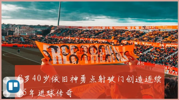 C罗40岁依旧神勇点射破门创造连续25年进球传奇