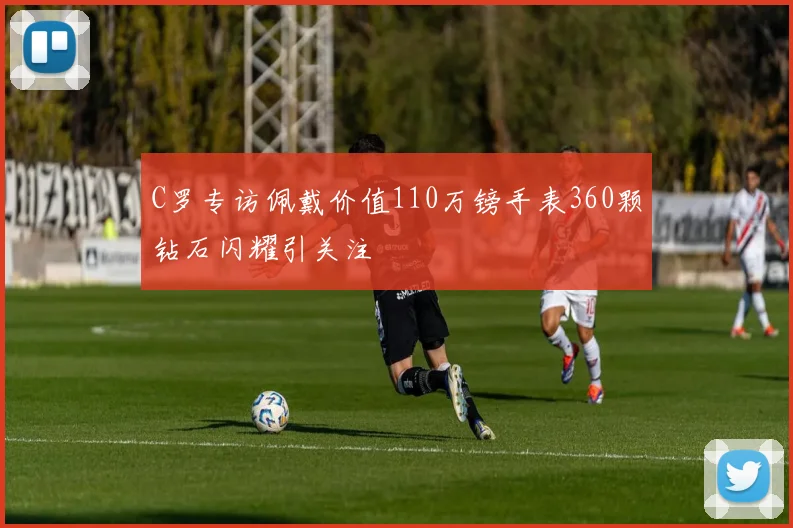C罗专访佩戴价值110万镑手表360颗钻石闪耀引关注