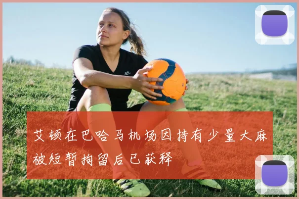 艾顿在巴哈马机场因持有少量大麻被短暂拘留后已获释