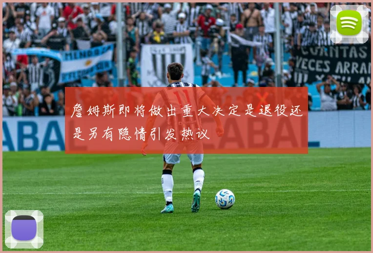 詹姆斯即将做出重大决定是退役还是另有隐情引发热议