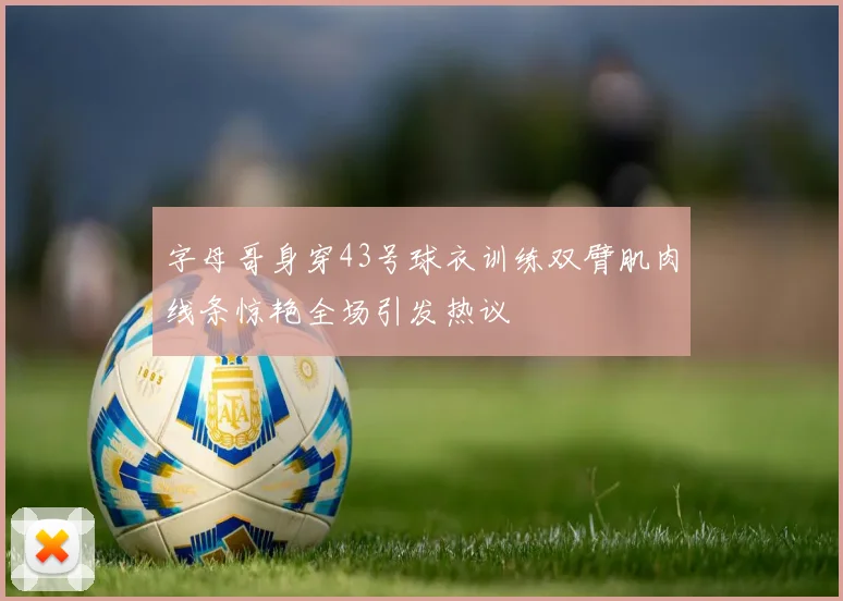 字母哥身穿43号球衣训练双臂肌肉线条惊艳全场引发热议