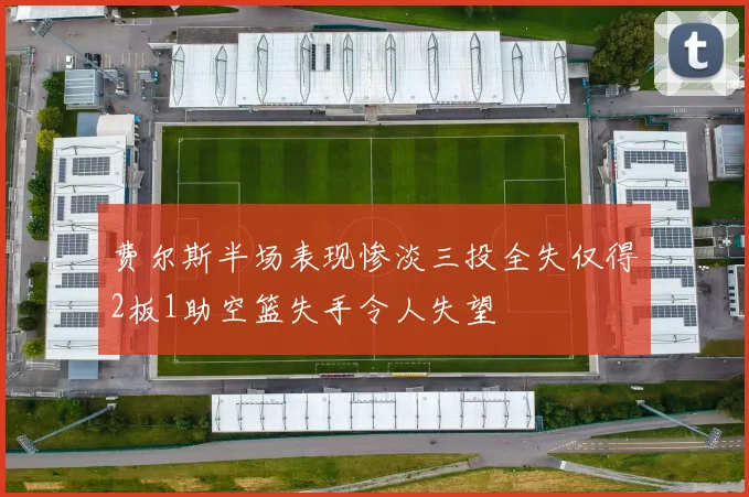 费尔斯半场表现惨淡三投全失仅得2板1助空篮失手令人失望