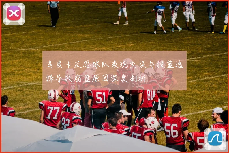 乌度卡反思球队表现失误与投篮选择导致崩盘原因深度剖析