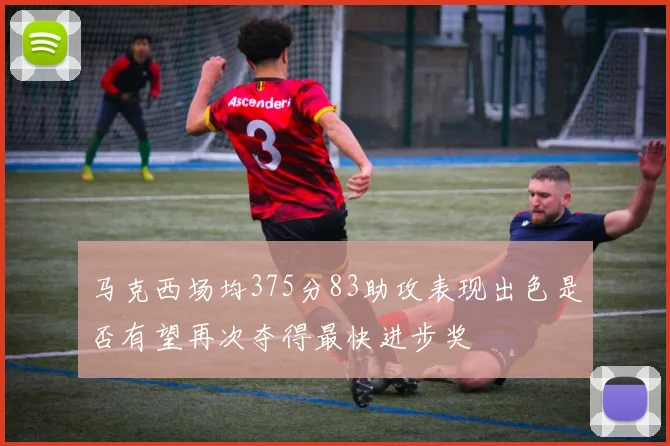 马克西场均375分83助攻表现出色是否有望再次夺得最快进步奖