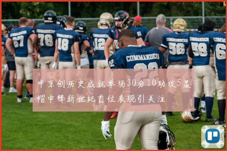 申京创历史成就单场30分10助攻5盖帽中锋新世纪首位表现引关注