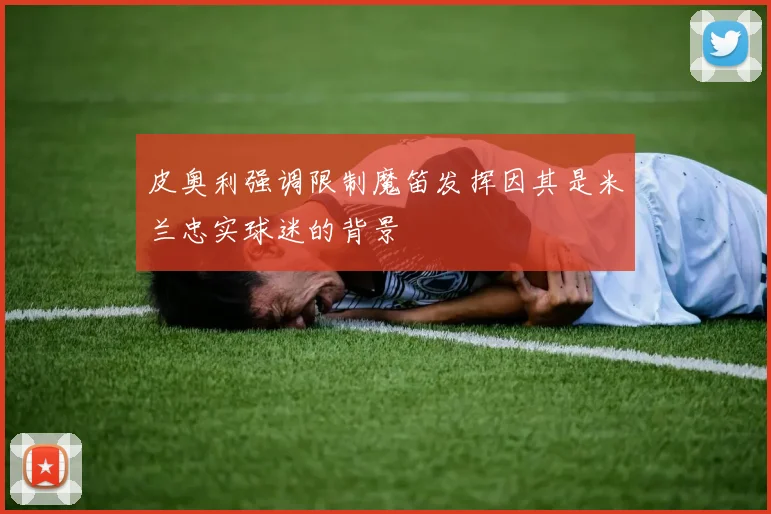 皮奥利强调限制魔笛发挥因其是米兰忠实球迷的背景