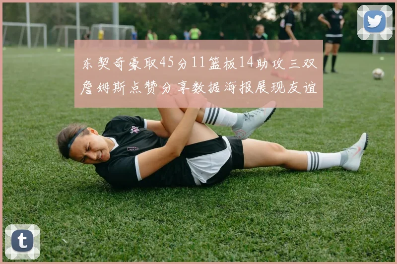 东契奇豪取45分11篮板14助攻三双詹姆斯点赞分享数据海报展现友谊