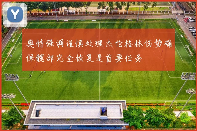 奥特强调谨慎处理杰伦格林伤势确保髋部完全恢复是首要任务