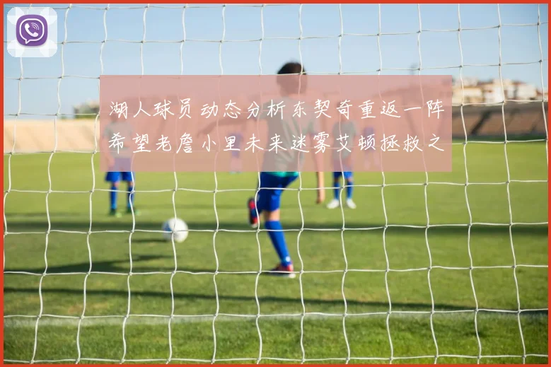 湖人球员动态分析东契奇重返一阵希望老詹小里未来迷雾艾顿拯救之战前景探讨