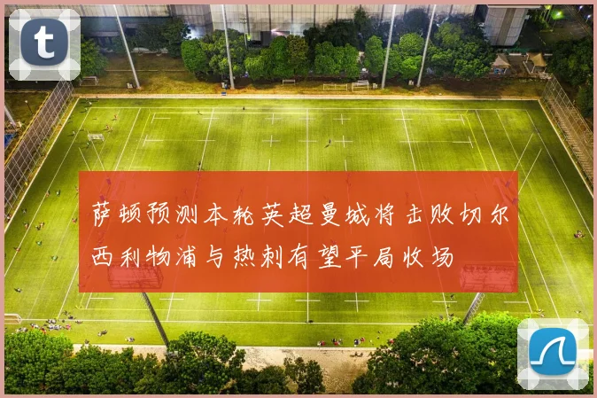 萨顿预测本轮英超曼城将击败切尔西利物浦与热刺有望平局收场