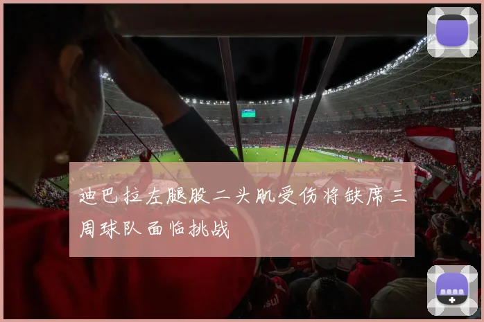 迪巴拉左腿股二头肌受伤将缺席三周球队面临挑战