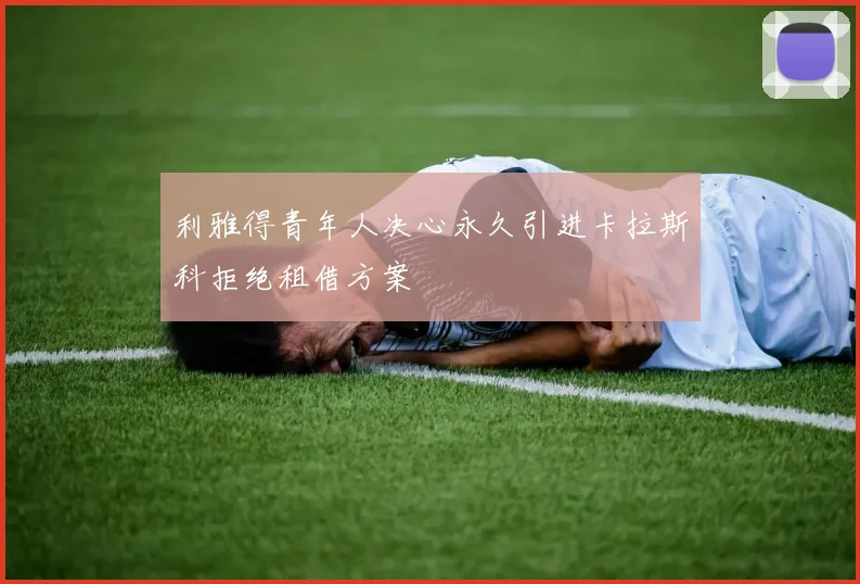利雅得青年人决心永久引进卡拉斯科拒绝租借方案
