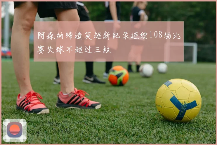 阿森纳缔造英超新纪录连续108场比赛失球不超过三粒