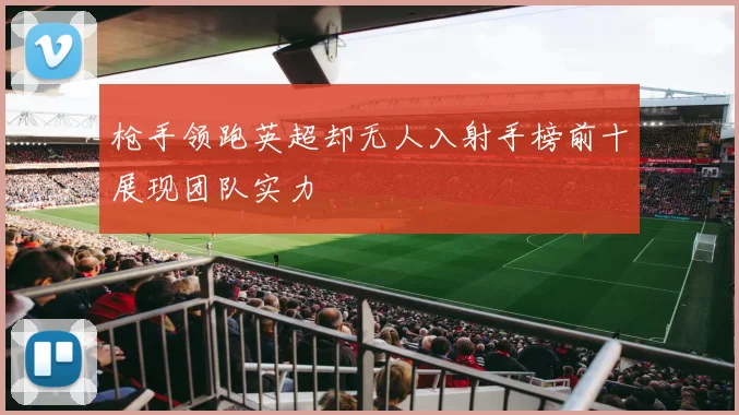 枪手领跑英超却无人入射手榜前十展现团队实力
