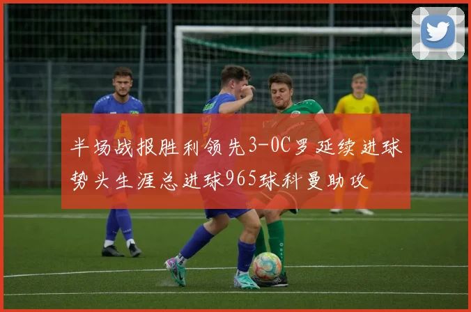 半场战报胜利领先3-0C罗延续进球势头生涯总进球965球科曼助攻