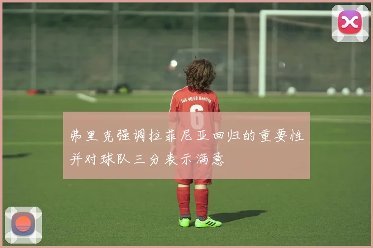 弗里克强调拉菲尼亚回归的重要性并对球队三分表示满意