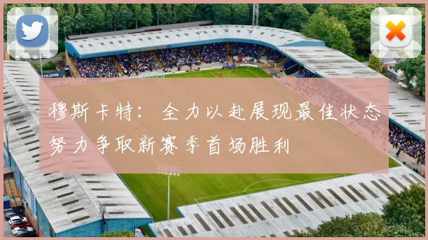 穆斯卡特：全力以赴展现最佳状态努力争取新赛季首场胜利