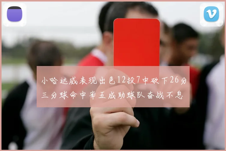 小哈达威表现出色12投7中砍下26分三分球命中率五成助球队奋战不息