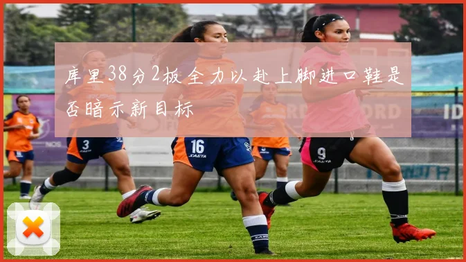库里38分2板全力以赴上脚进口鞋是否暗示新目标
