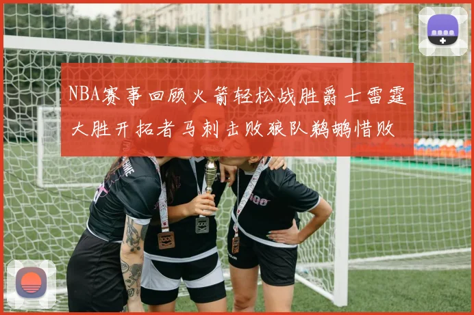 NBA赛事回顾火箭轻松战胜爵士雷霆大胜开拓者马刺击败狼队鹈鹕惜败湖人