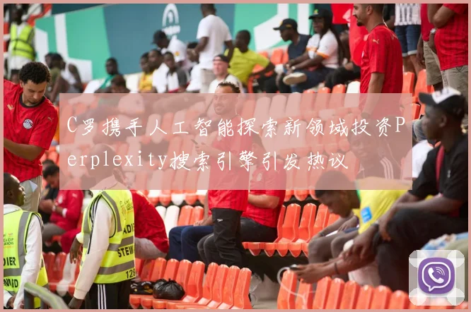 C罗携手人工智能探索新领域投资Perplexity搜索引擎引发热议
