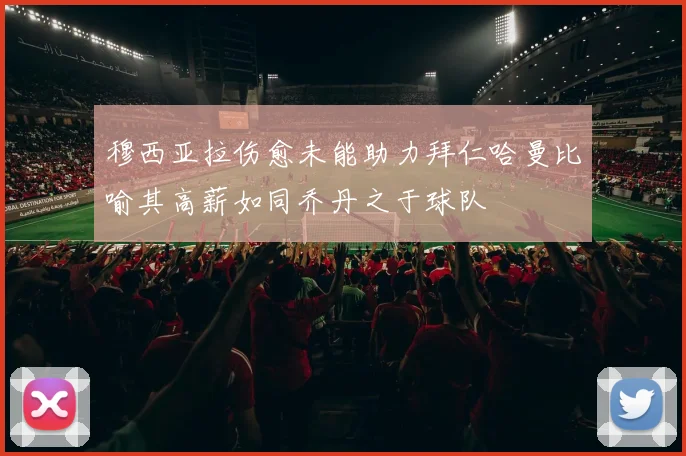 穆西亚拉伤愈未能助力拜仁哈曼比喻其高薪如同乔丹之于球队