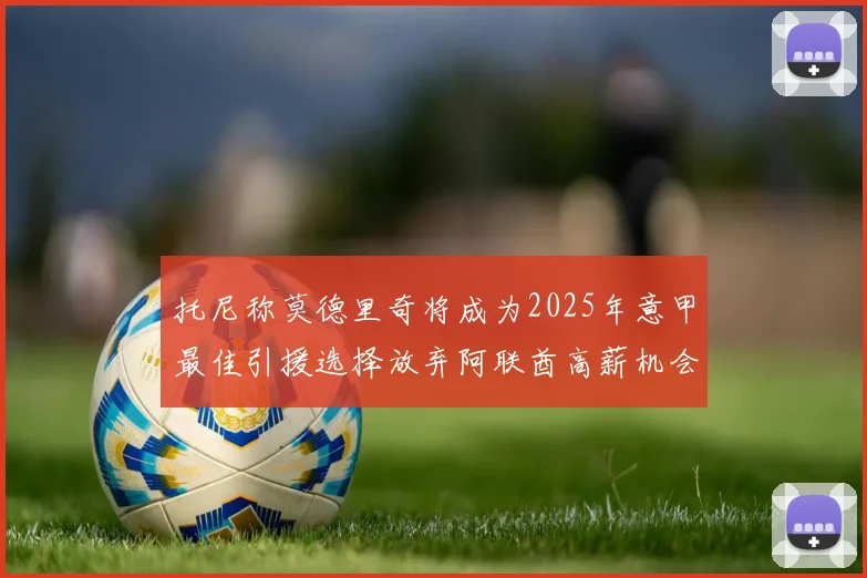托尼称莫德里奇将成为2025年意甲最佳引援选择放弃阿联酋高薪机会