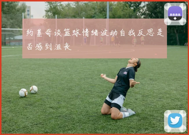 约基奇谈篮球情绪波动自我反思是否感到沮丧