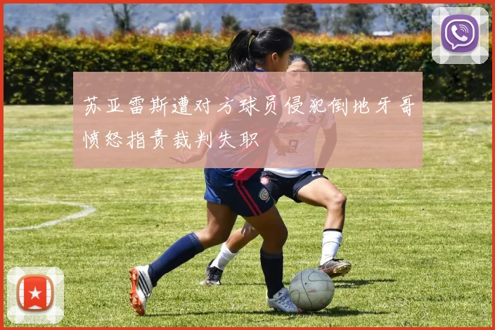 苏亚雷斯遭对方球员侵犯倒地牙哥愤怒指责裁判失职