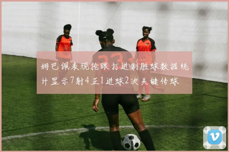 姆巴佩表现抢眼打进制胜球数据统计显示7射4正1进球2次关键传球