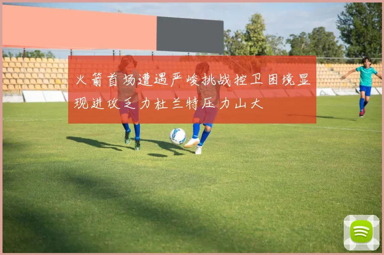 火箭首场遭遇严峻挑战控卫困境显现进攻乏力杜兰特压力山大