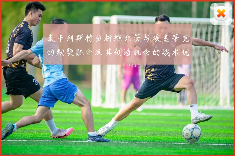 麦卡利斯特分析维尔茨与埃基蒂克的默契配合及其创造机会的战术优势