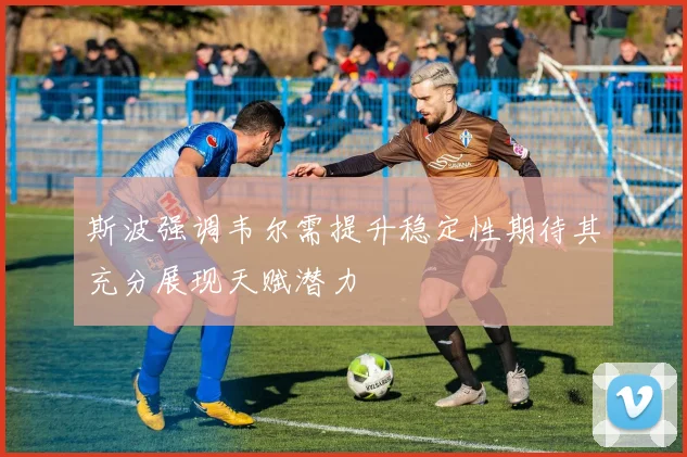 斯波强调韦尔需提升稳定性期待其充分展现天赋潜力