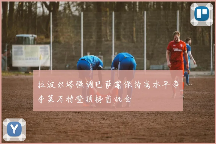 拉波尔塔强调巴萨需保持高水平争夺莱万特登顶榜首机会