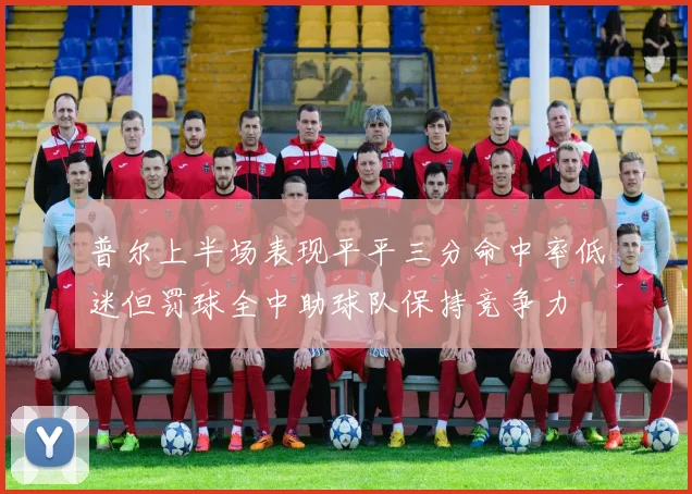 普尔上半场表现平平三分命中率低迷但罚球全中助球队保持竞争力