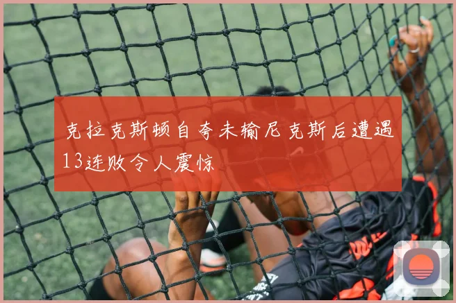 克拉克斯顿自夸未输尼克斯后遭遇13连败令人震惊