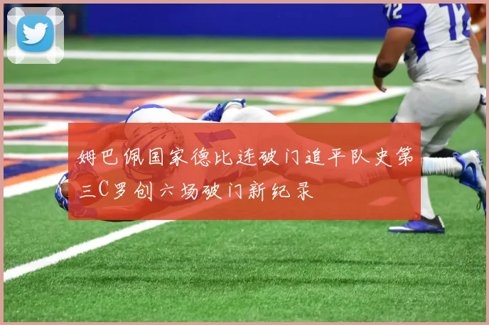 姆巴佩国家德比连破门追平队史第三C罗创六场破门新纪录