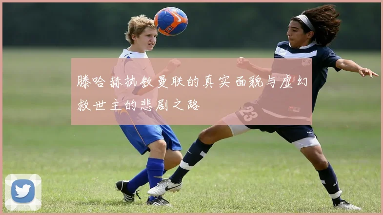 滕哈赫执教曼联的真实面貌与虚幻救世主的悲剧之路