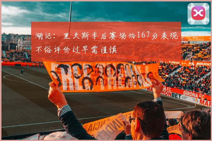 湖记：里夫斯季后赛场均167分表现不俗评价过早需谨慎
