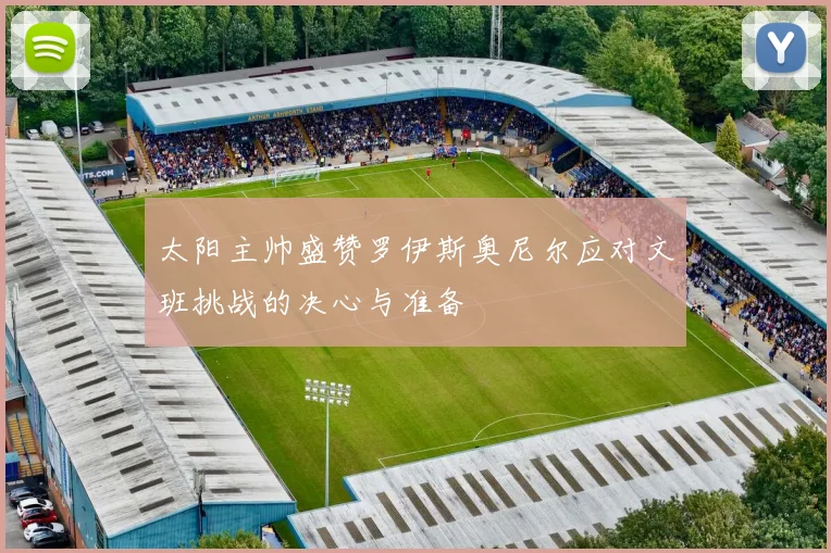 太阳主帅盛赞罗伊斯奥尼尔应对文班挑战的决心与准备