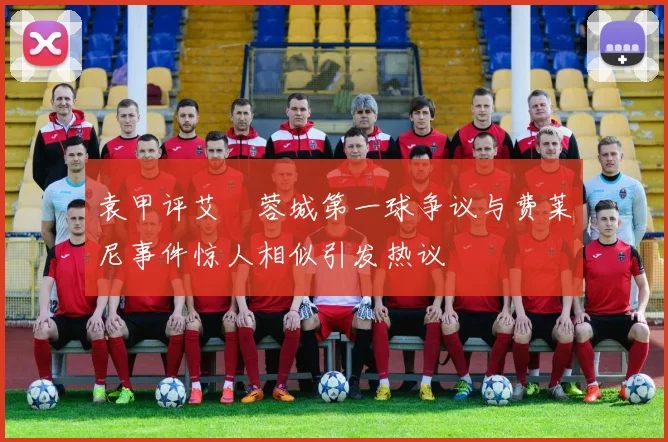 袁甲评艾堃蓉城第一球争议与费莱尼事件惊人相似引发热议