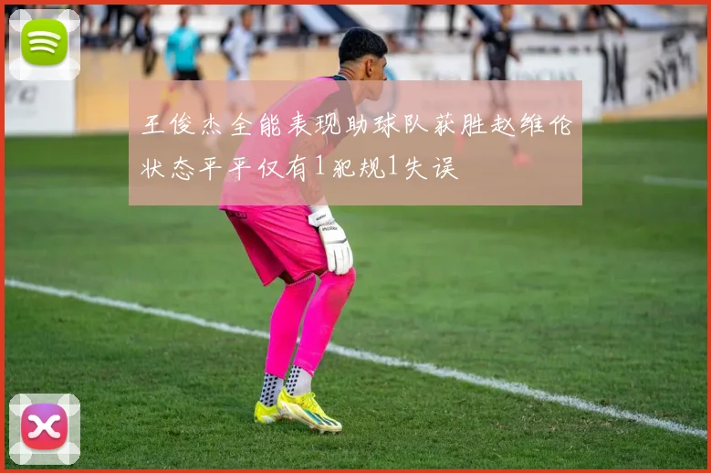 王俊杰全能表现助球队获胜赵维伦状态平平仅有1犯规1失误