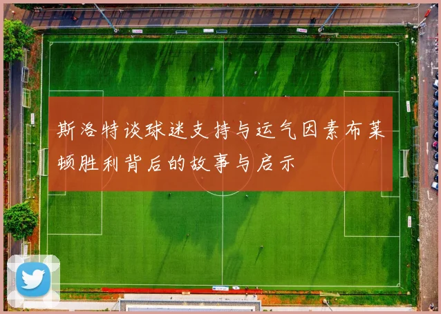 斯洛特谈球迷支持与运气因素布莱顿胜利背后的故事与启示