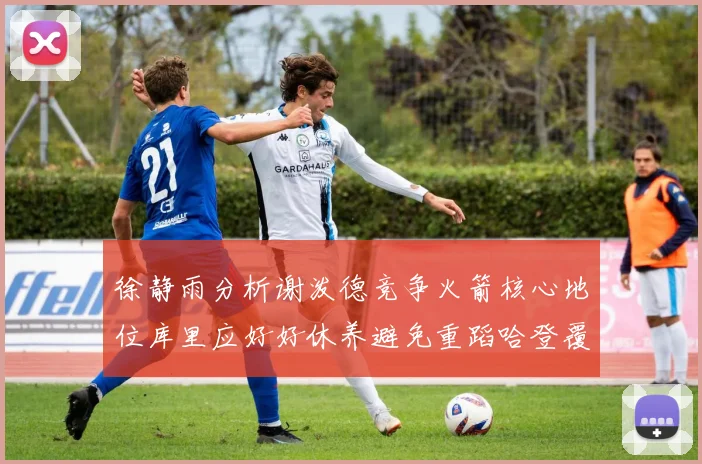 徐静雨分析谢泼德竞争火箭核心地位库里应好好休养避免重蹈哈登覆辙