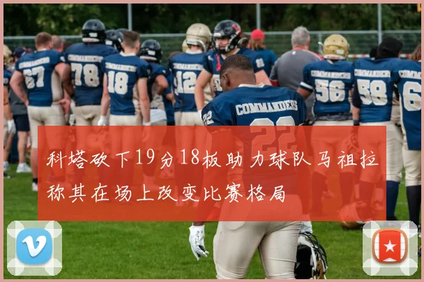 科塔砍下19分18板助力球队马祖拉称其在场上改变比赛格局