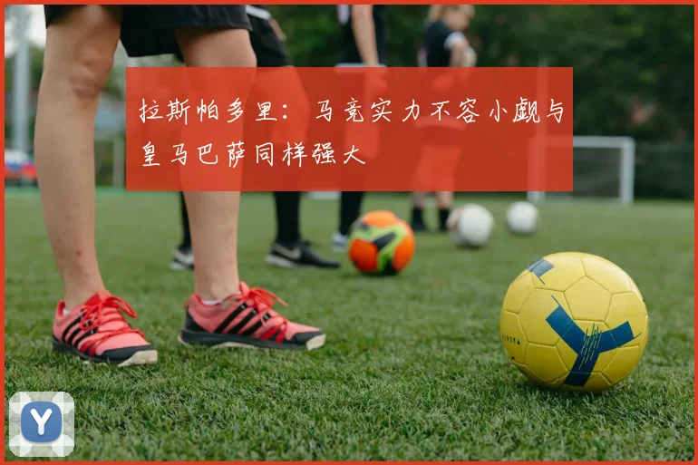 拉斯帕多里：马竞实力不容小觑与皇马巴萨同样强大